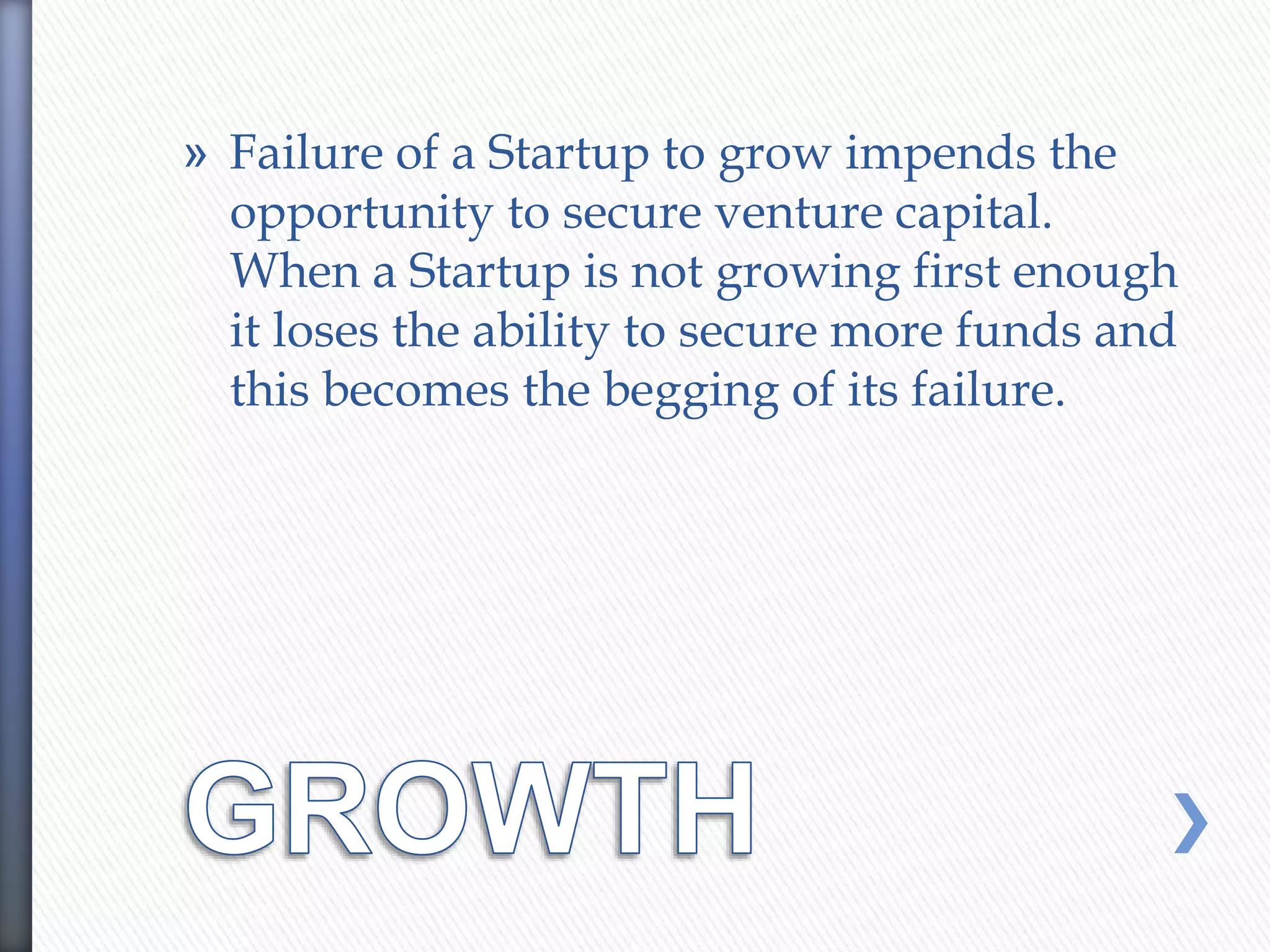 » Failure of a Startup to grow impends the
opportunity to secure venture capital.
When a Startup is not growing first enough
it loses the ability to secure more funds and
this becomes the begging of its failure.
 