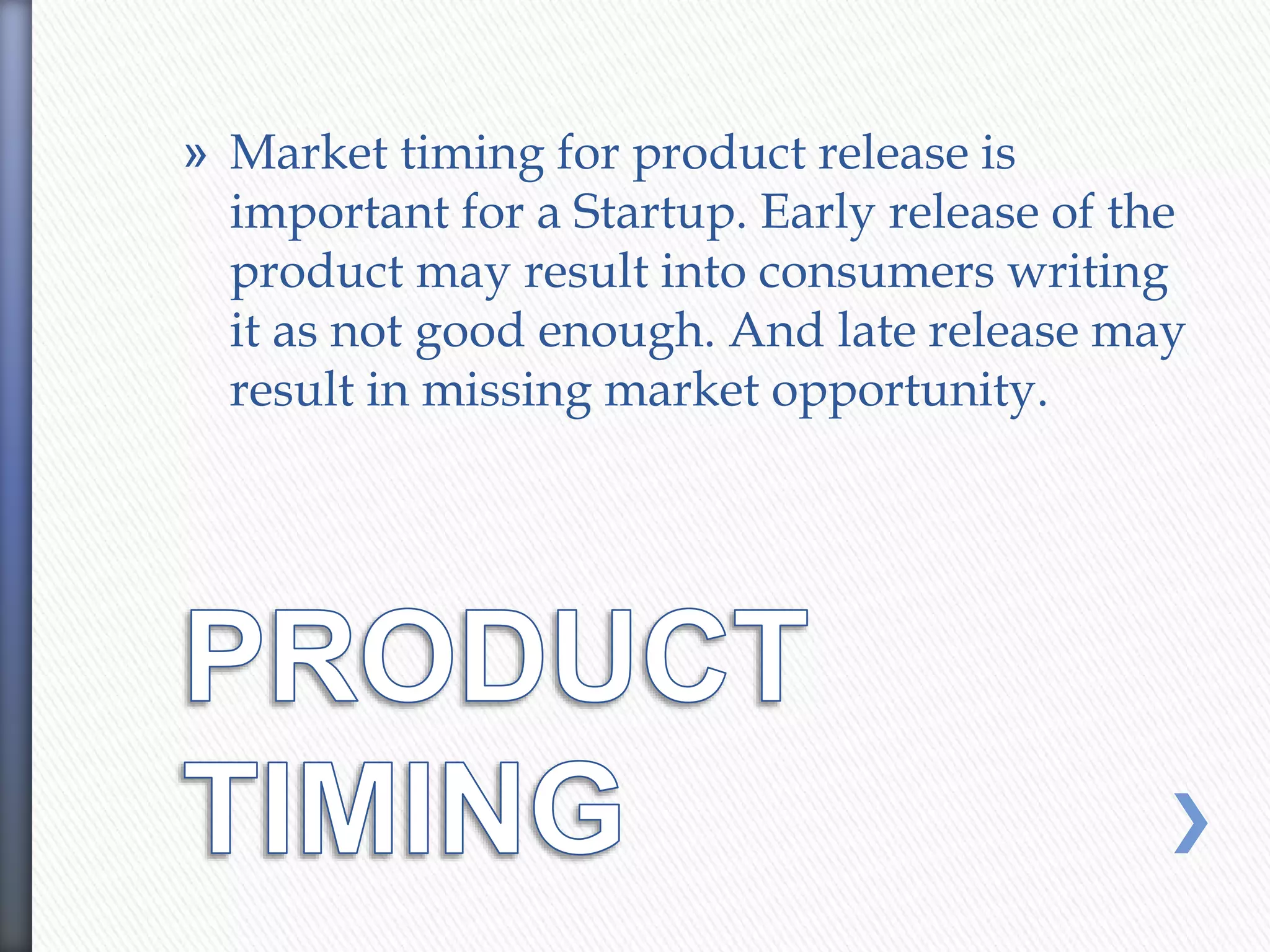 » Market timing for product release is
important for a Startup. Early release of the
product may result into consumers writing
it as not good enough. And late release may
result in missing market opportunity.
 