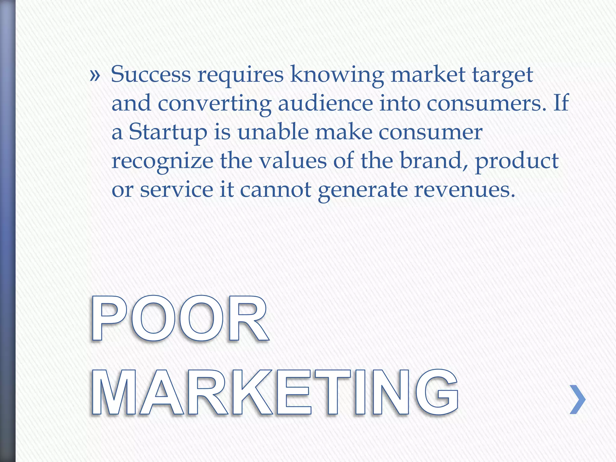 » Success requires knowing market target
and converting audience into consumers. If
a Startup is unable make consumer
recognize the values of the brand, product
or service it cannot generate revenues.
 