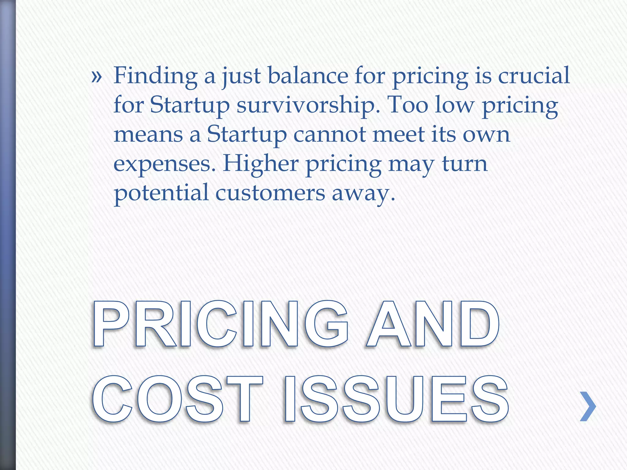 » Finding a just balance for pricing is crucial
for Startup survivorship. Too low pricing
means a Startup cannot meet its own
expenses. Higher pricing may turn
potential customers away.
 