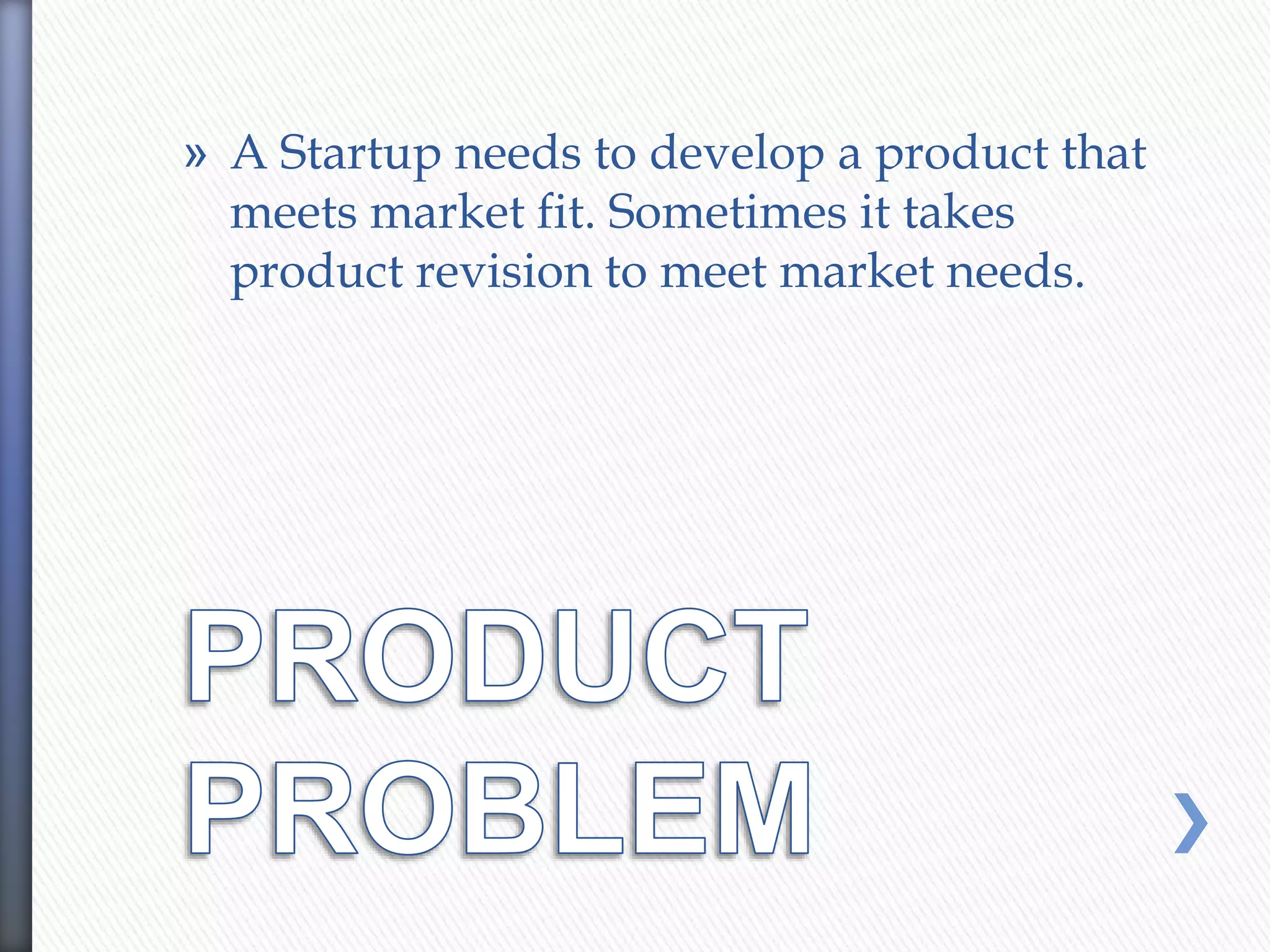 » A Startup needs to develop a product that
meets market fit. Sometimes it takes
product revision to meet market needs.
 