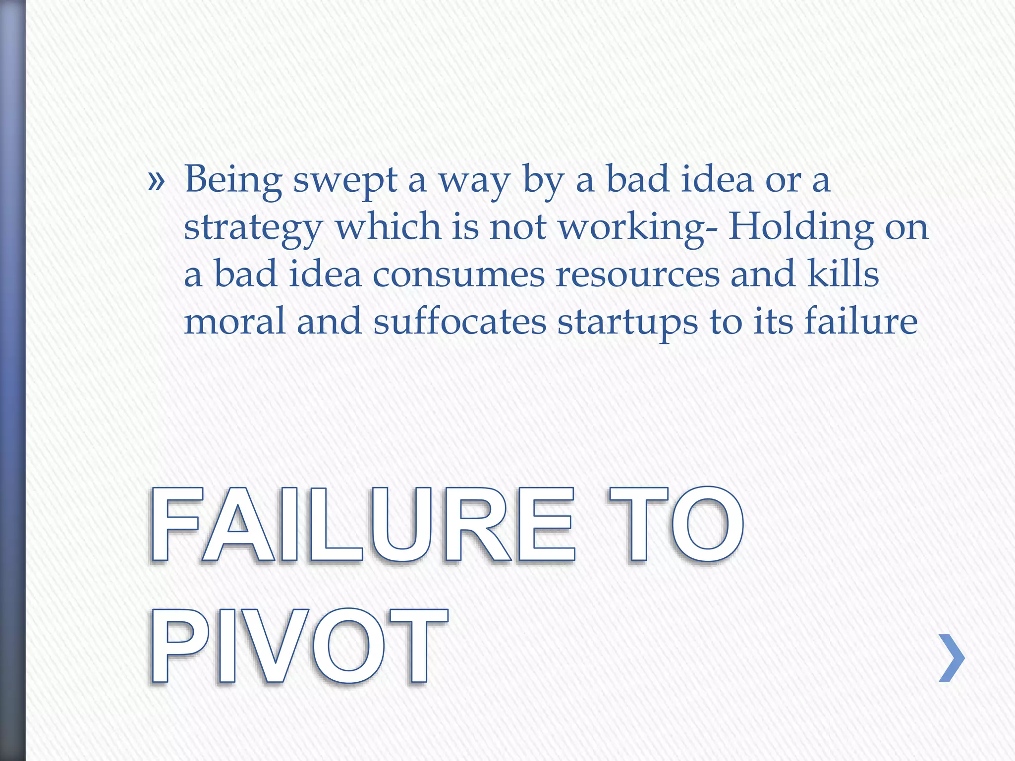 » Being swept a way by a bad idea or a
strategy which is not working- Holding on
a bad idea consumes resources and kills
moral and suffocates startups to its failure
 