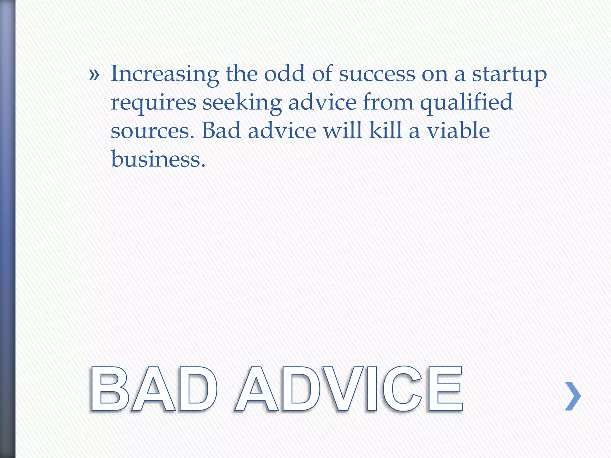 » Increasing the odd of success on a startup
requires seeking advice from qualified
sources. Bad advice will kill a viable
business.
 
