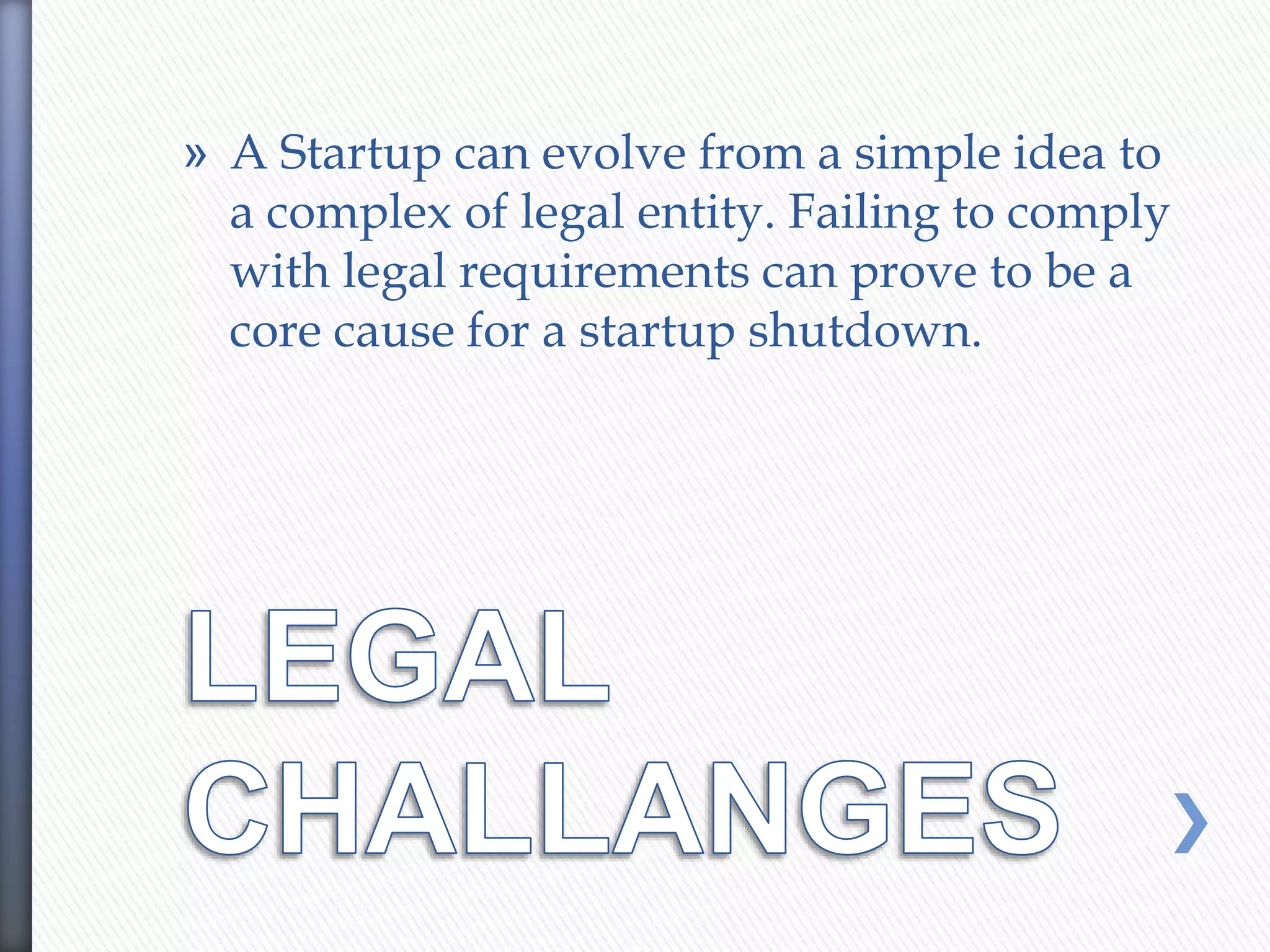 » A Startup can evolve from a simple idea to
a complex of legal entity. Failing to comply
with legal requirements can prove to be a
core cause for a startup shutdown.
 