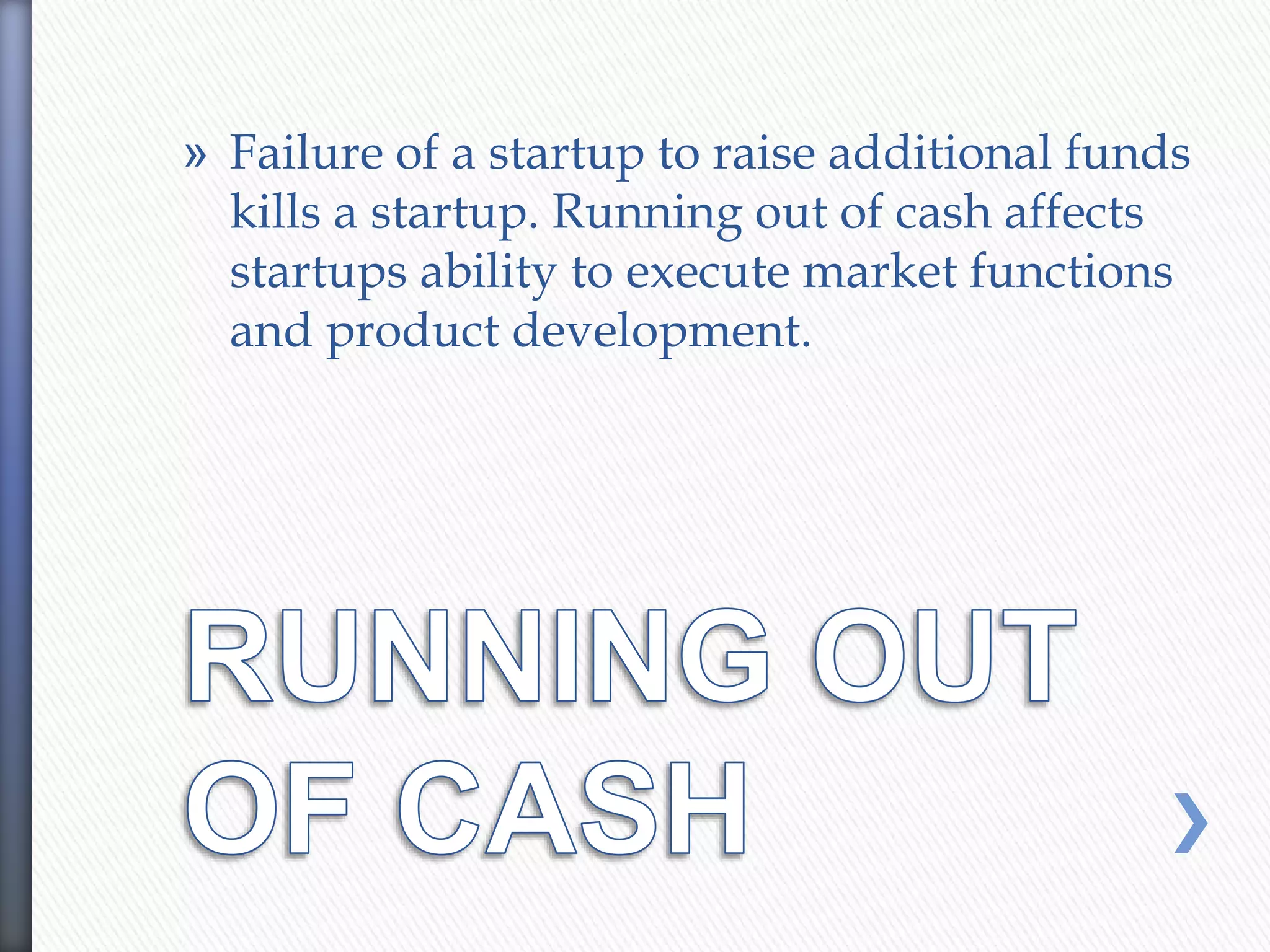 » Failure of a startup to raise additional funds
kills a startup. Running out of cash affects
startups ability to execute market functions
and product development.
 
