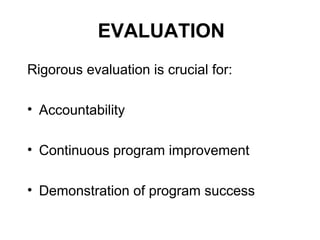 EVALUATION
Rigorous evaluation is crucial for:
• Accountability
• Continuous program improvement
• Demonstration of program success
 