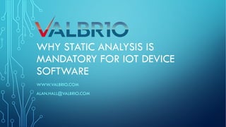 WHY STATIC ANALYSIS IS
MANDATORY FOR IOT DEVICE
SOFTWARE
WWW.VALBRIO.COM
ALAN.HALL@VALBRIO.COM
 