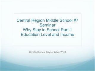 Central Region Middle School #7 Seminar Why Stay in School Part 1 Education Level and Income Created by Ms. Snyder & Mr. West 