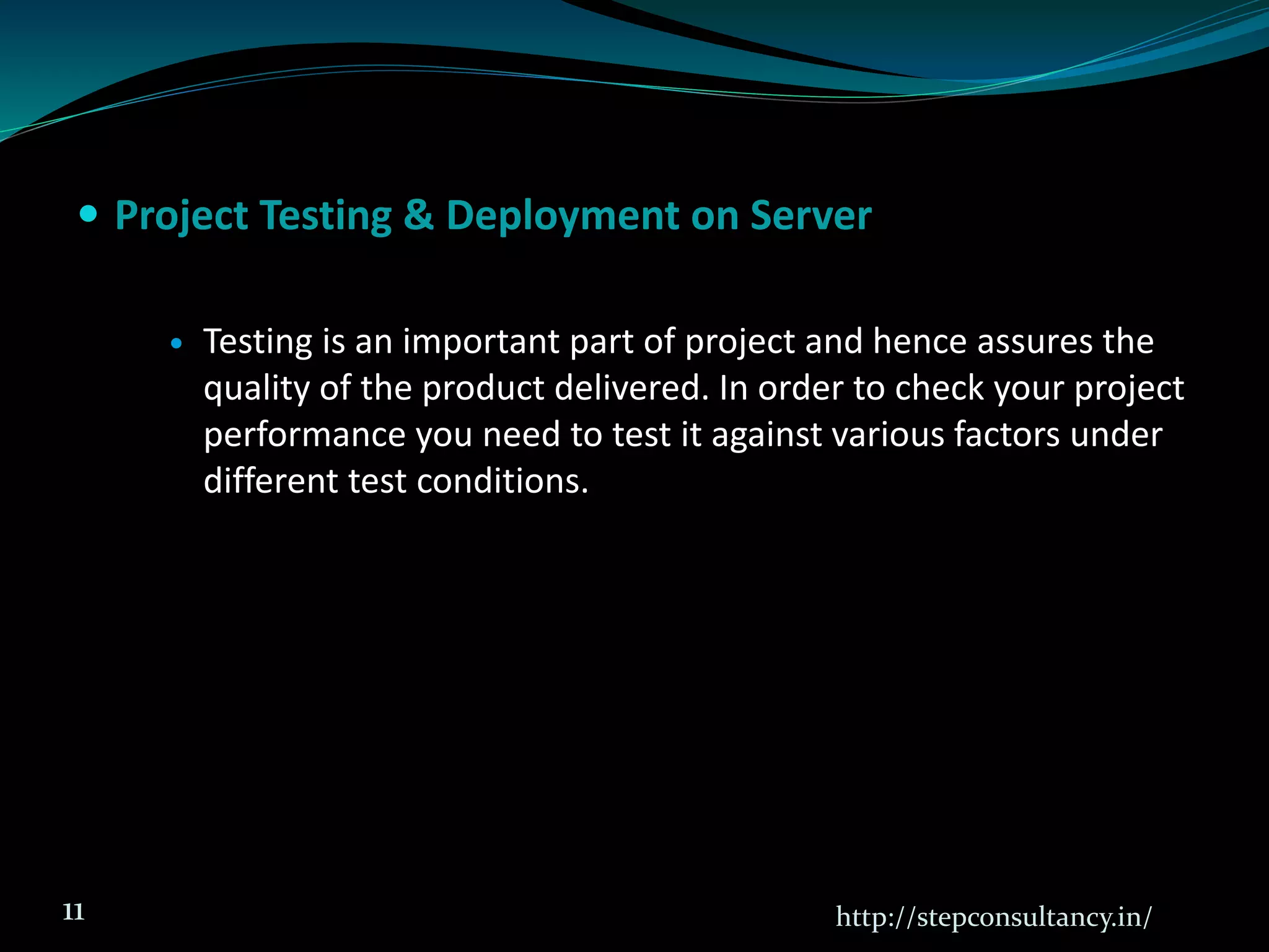  Project Testing & Deployment on Server
 Testing is an important part of project and hence assures the
quality of the product delivered. In order to check your project
performance you need to test it against various factors under
different test conditions.
http://stepconsultancy.in/11
 