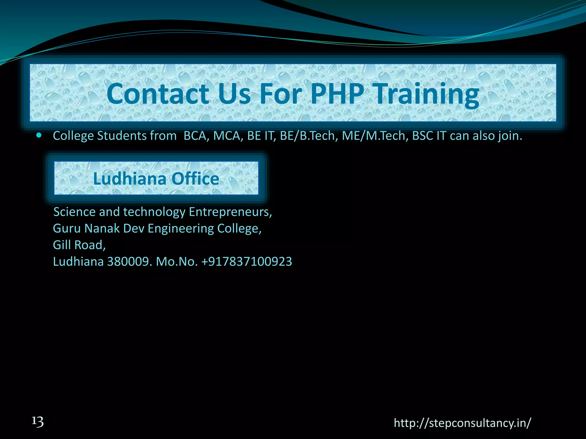  College Students from BCA, MCA, BE IT, BE/B.Tech, ME/M.Tech, BSC IT can also join.
Science and technology Entrepreneurs,
Guru Nanak Dev Engineering College,
Gill Road,
Ludhiana 380009. Mo.No. +917837100923
http://stepconsultancy.in/13
Contact Us For PHP Training
Ludhiana Office
 