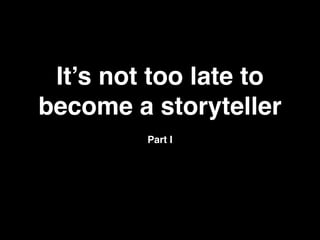 It’s not too late to 
become a storyteller 
Part I 
 