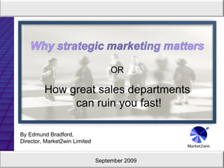 By Edmund Bradford,  Director, Market2win Limited  September 2009 OR How great sales departments can ruin you fast! 