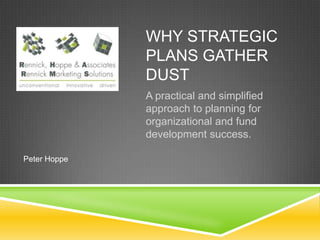 WHY STRATEGIC
              PLANS GATHER
              DUST
              A practical and simplified
              approach to planning for
              organizational and fund
              development success.

Peter Hoppe
 