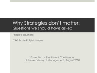 Why Strategies don’t matter:Questions we should have asked Philippe Baumard CRG Ecole Polytechnique Presented at the Annual Conferenceof the Academy of Management, August 2008 
