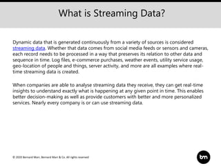 © 2020 Bernard Marr, Bernard Marr & Co. All rights reserved
What is Streaming Data?
Dynamic data that is generated continu...