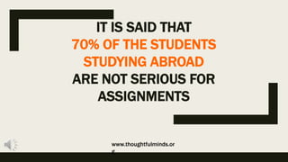IT IS SAID THAT
70% OF THE STUDENTS
STUDYING ABROAD
ARE NOT SERIOUS FOR
ASSIGNMENTS
www.thoughtfulminds.or
g
 