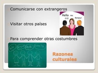 Razones
culturales
Comunicarse con extrangeros
Visitar otros países
Para comprender otras costumbres
 