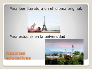 Razones
educativas
Para leer literatura en el idioma original.
Para estudiar en la universidad
 