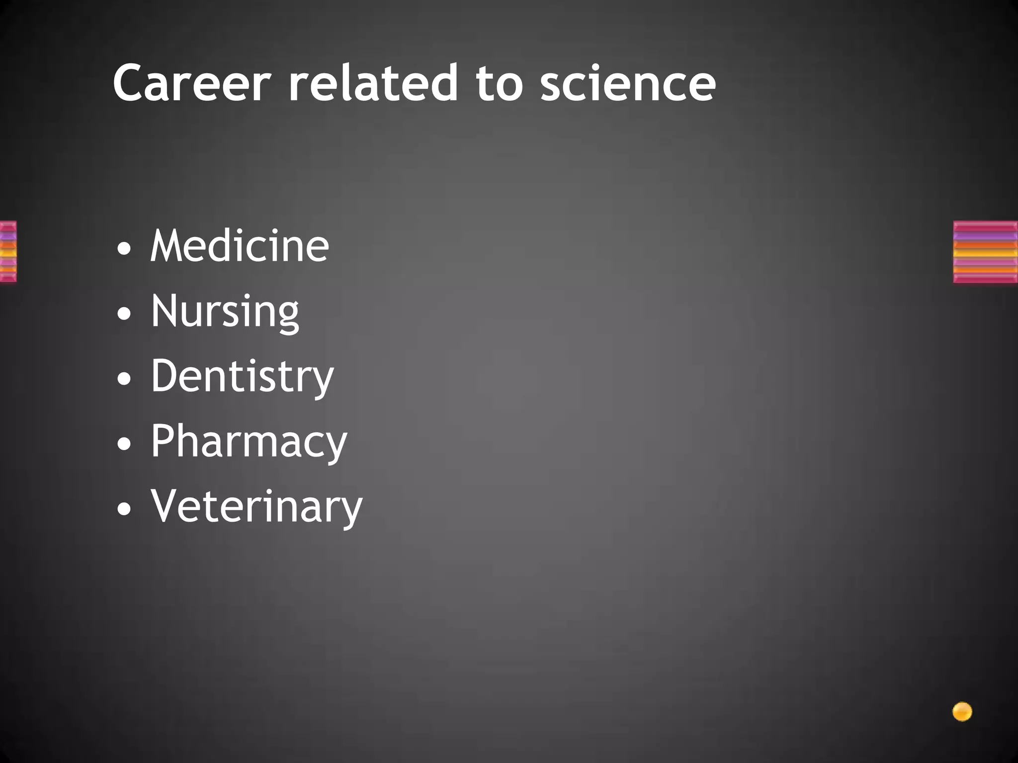 Career related to science


•   Medicine
•   Nursing
•   Dentistry
•   Pharmacy
•   Veterinary
 