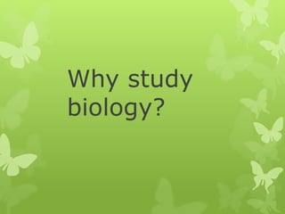 Why study
biology?
 