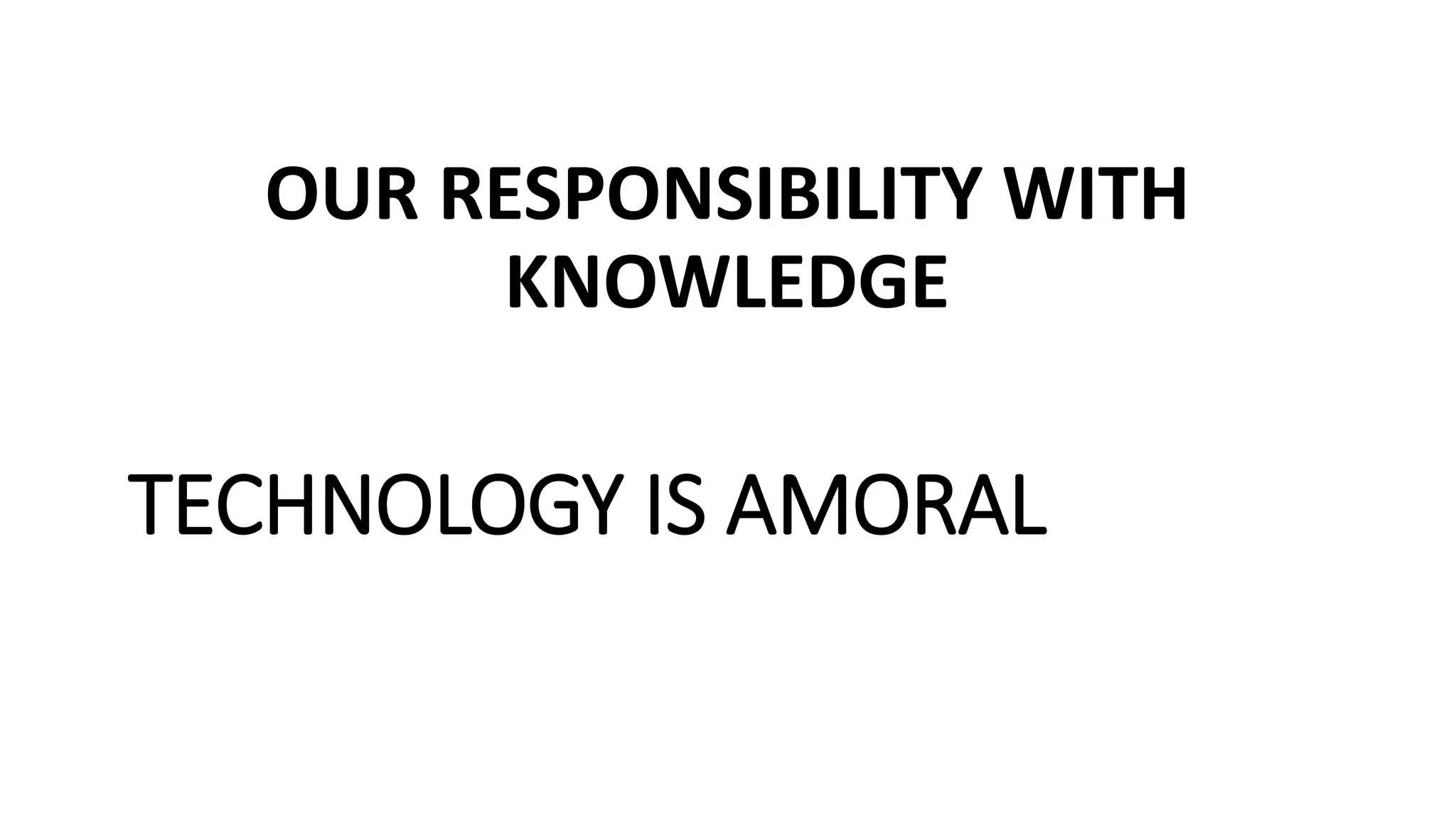 OUR RESPONSIBILITY WITH
KNOWLEDGE
TECHNOLOGY IS AMORAL
 