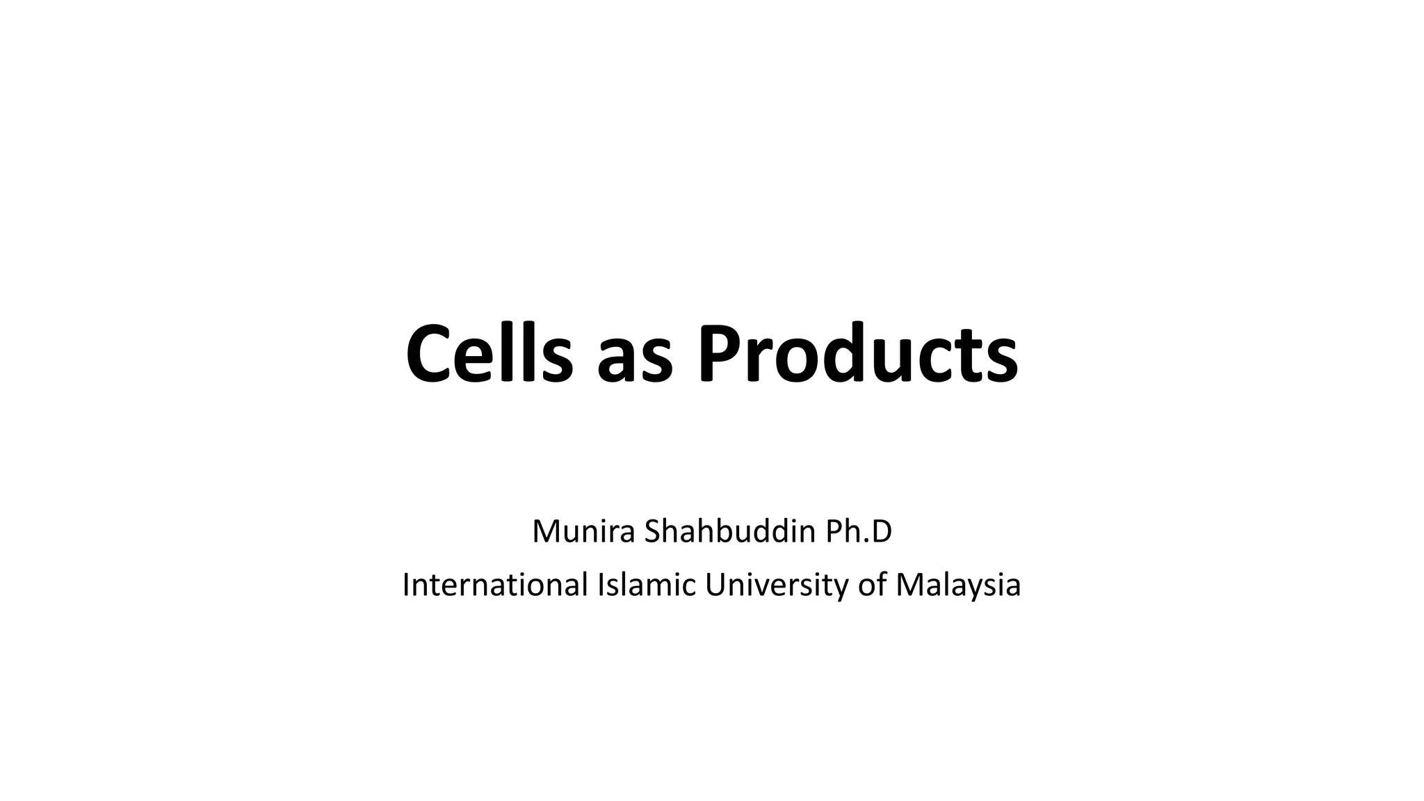 Cells as Products
Munira Shahbuddin Ph.D
International Islamic University of Malaysia
 