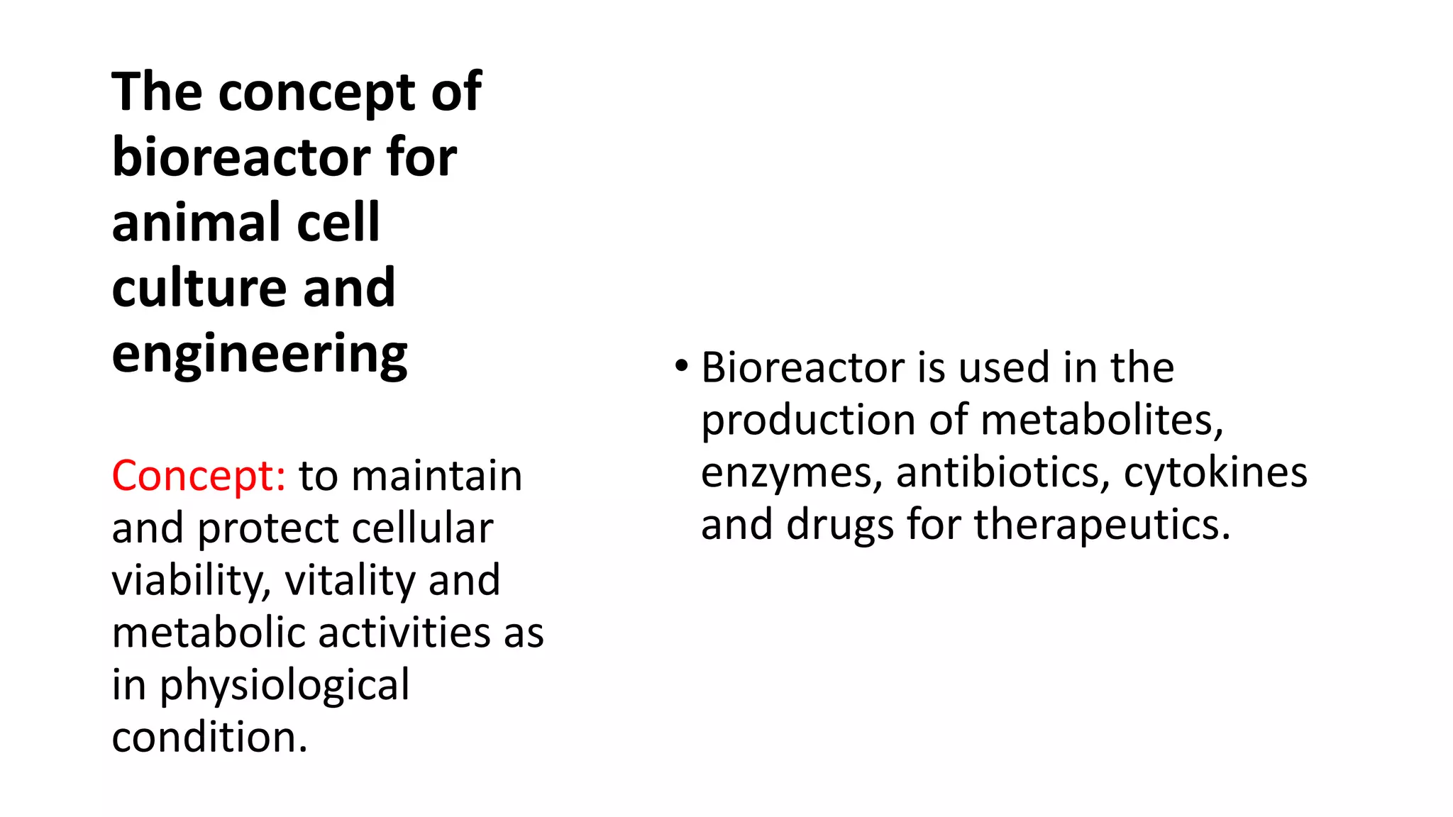 The concept of
bioreactor for
animal cell
culture and
engineering • Bioreactor is used in the
production of metabolites,
enzymes, antibiotics, cytokines
and drugs for therapeutics.
Concept: to maintain
and protect cellular
viability, vitality and
metabolic activities as
in physiological
condition.
 