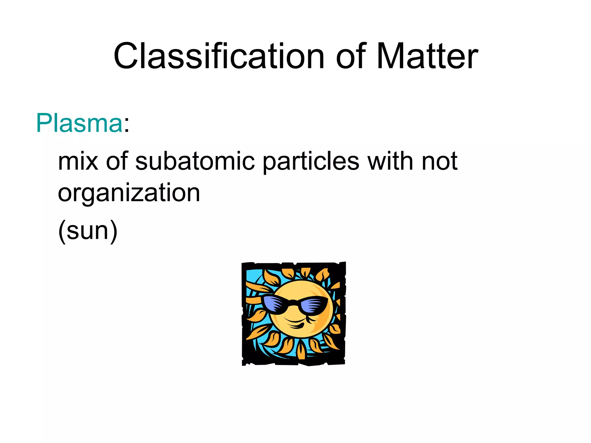 Classification of Matter
Plasma:
mix of subatomic particles with not
organization
(sun)
 