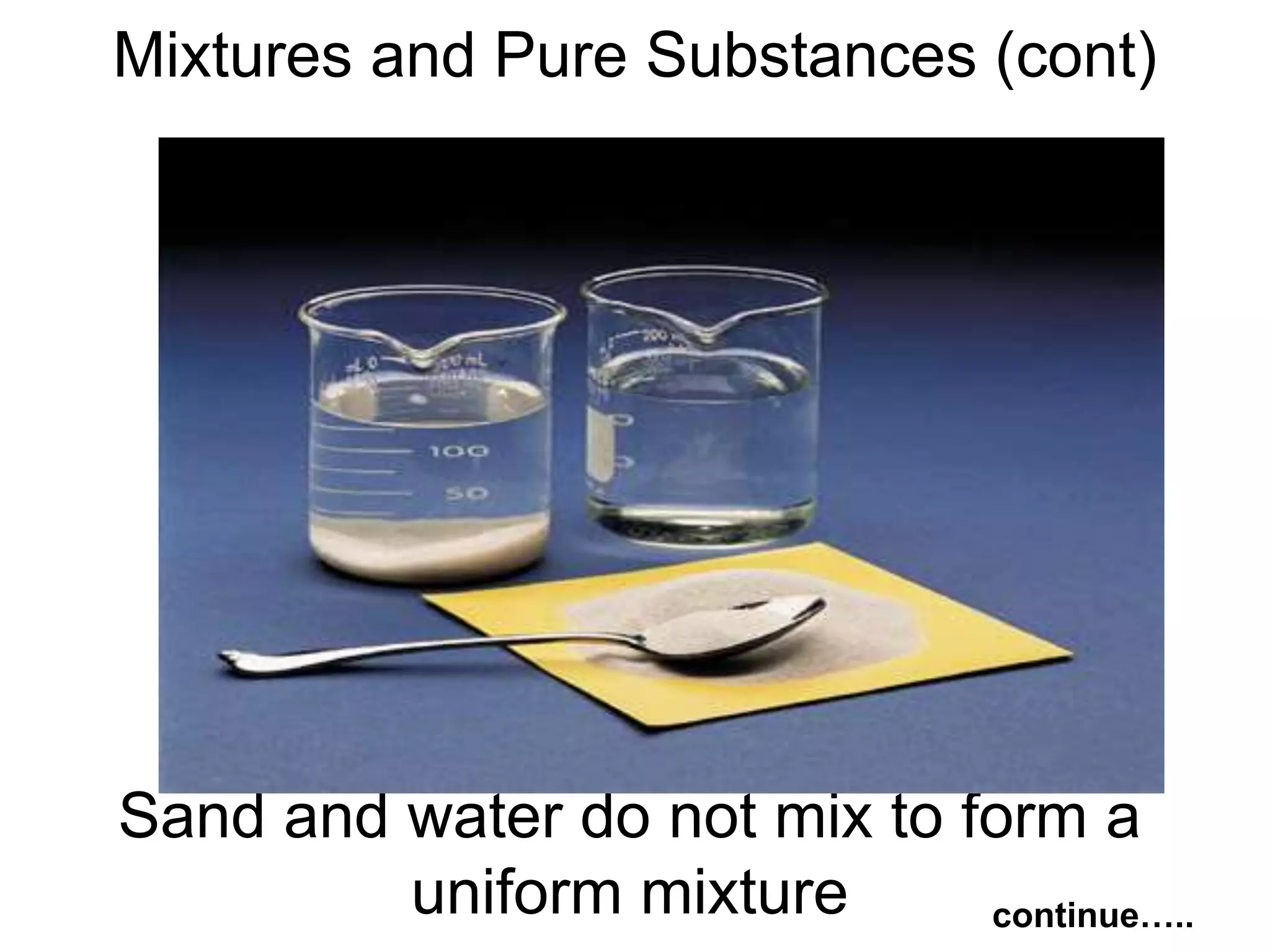 Sand and water do not mix to form a
uniform mixture
Mixtures and Pure Substances (cont)
continue…..
 