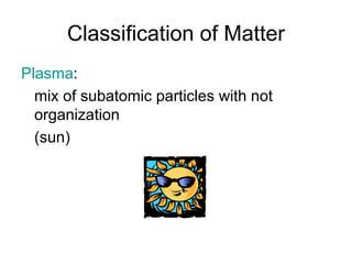 Classification of Matter
Plasma:
mix of subatomic particles with not
organization
(sun)
 