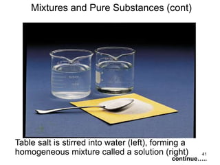 41
Table salt is stirred into water (left), forming a
homogeneous mixture called a solution (right)
Mixtures and Pure Substances (cont)
continue…..
 