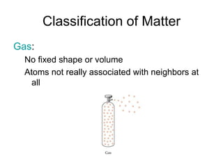 Classification of Matter
Gas:
No fixed shape or volume
Atoms not really associated with neighbors at
all
 