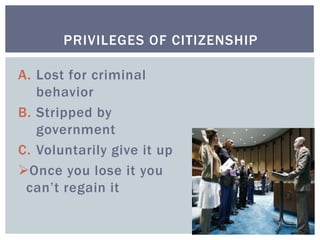 A. Lost for criminal
behavior
B. Stripped by
government
C. Voluntarily give it up
Once you lose it you
can’t regain it
PRIVILEGES OF CITIZENSHIP
 