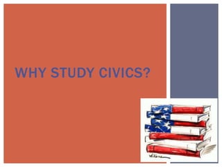 WHY STUDY CIVICS?
 