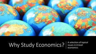 Why Study Economics?
A selection of topical
issues in A level
economics
 