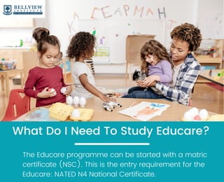 What Do I Need To Study Educare?
The Educare programme can be started with a matric
certificate (NSC). This is the entry requirement for the
Educare: NATED N4 National Certificate.
 