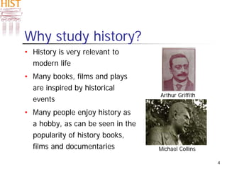 4
Why study history?
• History is very relevant to
modern life
• Many books, films and plays
are inspired by historical
events
• Many people enjoy history as
a hobby, as can be seen in the
popularity of history books,
films and documentaries Michael Collins
Arthur Griffith
 