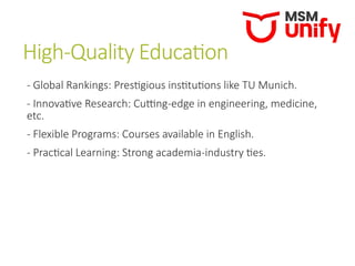 High-Quality Education
- Global Rankings: Prestigious institutions like TU Munich.
- Innovative Research: Cutting-edge in engineering, medicine,
etc.
- Flexible Programs: Courses available in English.
- Practical Learning: Strong academia-industry ties.
 