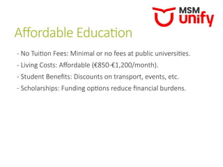Affordable Education
- No Tuition Fees: Minimal or no fees at public universities.
- Living Costs: Affordable (€850-€1,200/month).
- Student Benefits: Discounts on transport, events, etc.
- Scholarships: Funding options reduce financial burdens.
 