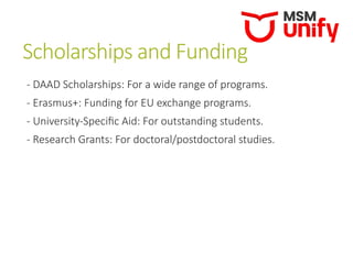 Scholarships and Funding
- DAAD Scholarships: For a wide range of programs.
- Erasmus+: Funding for EU exchange programs.
- University-Specific Aid: For outstanding students.
- Research Grants: For doctoral/postdoctoral studies.
 