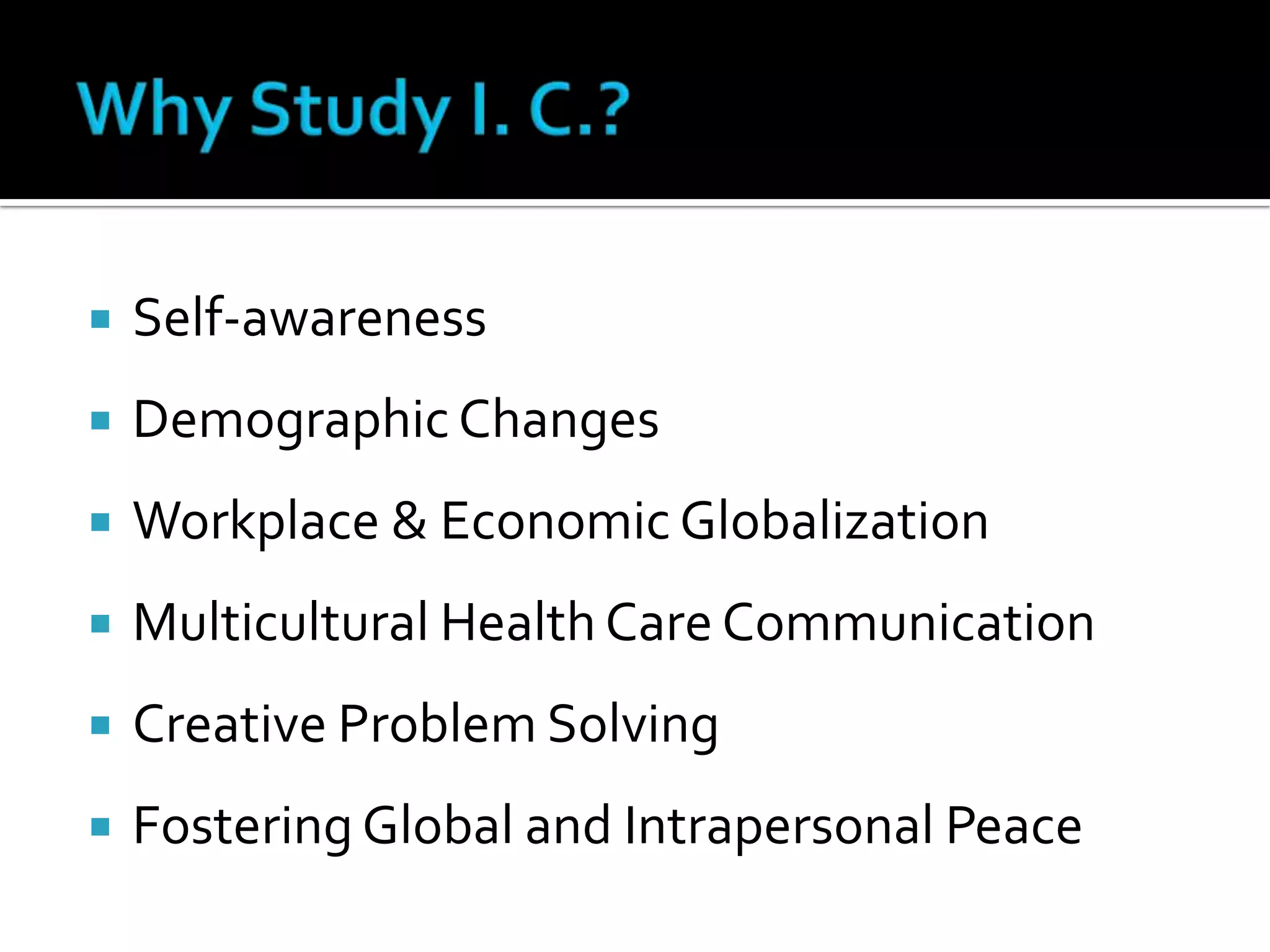 Why Study I. C.?Self-awarenessDemographic ChangesWorkplace & Economic GlobalizationMulticultural Health Care CommunicationCreative Problem SolvingFostering Global and Intrapersonal Peace
