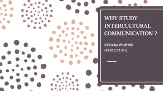 WHY STUDY
INTERCULTURAL
COMMUNICATION ?
NEVIANA WAHYUNI
(F2201171001)
 
