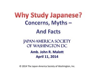 Japan-America Society
of Washington DC
Amb. John R. Malott
April 11, 2014
© 2014 The Japan-America Society of Washington, Inc.
 
