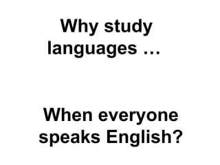 Why study
languages …


When everyone
speaks English?
 