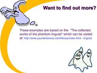 Want to find out more?Want to find out more?
These examples are based on the "The collected
works of the phantom linguist" which can be visited
at: http://www.yourdictionary.com/library/index.html - linguist
 