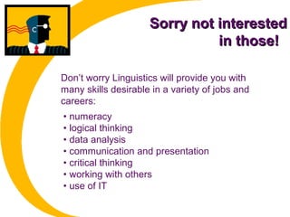 Sorry not interestedSorry not interested
in those!in those!
• numeracy
• logical thinking
• data analysis
• communication and presentation
• critical thinking
• working with others
• use of IT
Don’t worry Linguistics will provide you with
many skills desirable in a variety of jobs and
careers:
 