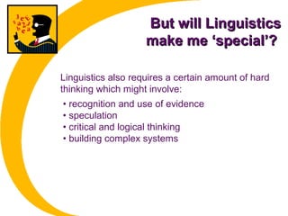 But will LinguisticsBut will Linguistics
make me ‘special’?make me ‘special’?
• recognition and use of evidence
• speculation
• critical and logical thinking
• building complex systems
Linguistics also requires a certain amount of hard
thinking which might involve:
 