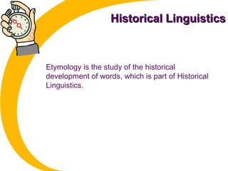 Historical LinguisticsHistorical Linguistics
Etymology is the study of the historical
development of words, which is part of Historical
Linguistics.
 