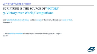 WHY STUDY WORD OF GOD?
SCRIPTURE IS THE SOURCE OF VICTORY
and take the helmet of salvation, and the sword of the Spirit, which is the word of God,
Ephesians 6:17
3. Victory over World/Temptations
“I have made a covenant with my eyes; how then could I gaze at a virgin?
Job 31:1
 