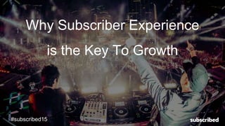 Why Subscriber Experience
is the Key To Growth
#subscribed15#subscribed15
 